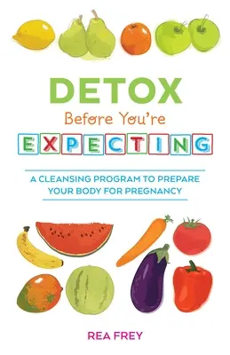 Detox înainte de a aștepta: Un program de curățare pentru a-ți pregăti corpul pentru sarcină - Detox Before You're Expecting: A Cleansing Program to Prepare Your Body for Pregnancy