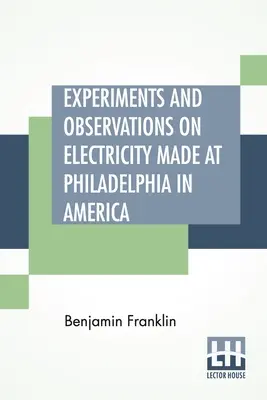 Experimente și observații asupra electricității făcute la Philadelphia în America: And Communicated In Several Letters To Mr. P. Collinson, Of London - Experiments And Observations On Electricity Made At Philadelphia In America: And Communicated In Several Letters To Mr. P. Collinson, Of London