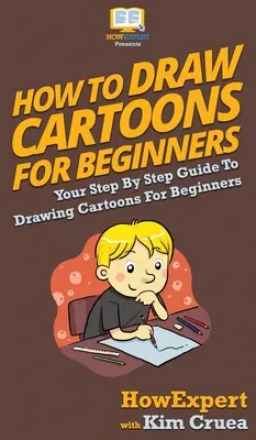 Cum să desenezi desene animate pentru începători: Ghidul dvs. pas cu pas pentru a desena desene animate pentru începători - How To Draw Cartoons For Beginners: Your Step By Step Guide To Drawing Cartoons For Beginners