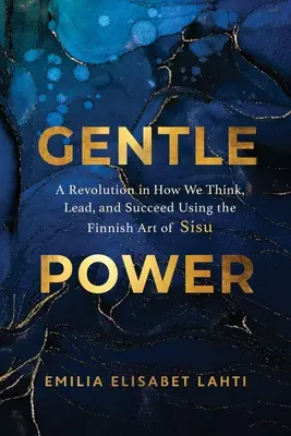 Puterea blândă: O revoluție în modul în care gândim, conducem și reușim folosind arta finlandeză a Sisu - Gentle Power: A Revolution in How We Think, Lead, and Succeed Using the Finnish Art of Sisu