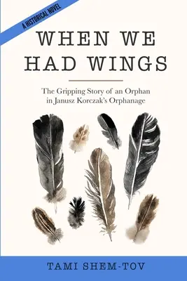 When We Had Wings: Povestea captivantă a unui orfan în orfelinatul lui Janusz Korczak. Un roman istoric - When We Had Wings: The Gripping Story of an Orphan in Janusz Korczak's Orphanage. A Historical Novel
