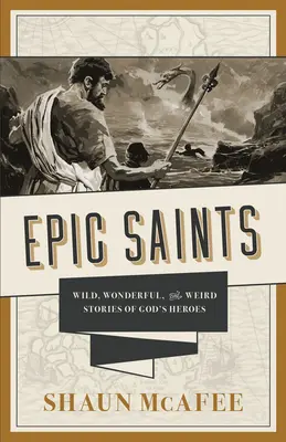Sfinți epici: Poveștile sălbatice, minunate și ciudate ale eroilor lui Dumnezeu - Epic Saints: Wild, Wonderful, and Weird Stories of God's Heroes