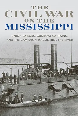 Războiul civil pe Mississippi: Marinarii Uniunii, căpitanii de canoniere și campania de control a fluviului - The Civil War on the Mississippi: Union Sailors, Gunboat Captains, and the Campaign to Control the River