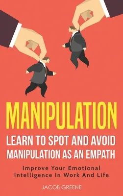 Manipulare: Învață Să Identifici și Să Eviți Manipularea Ca Empat: Îmbunătățiți-vă inteligența emoțională în muncă și viață: Învățați să depistați - Manipulation: Learn To Spot and Avoid Manipulation As An Empath: Improve Your Emotional Intelligence In Work And Life: Learn To Spot