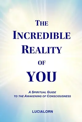 Incredibila realitate a ta: Un ghid spiritual pentru trezirea conștiinței - The Incredible Reality of You: A Spiritual Guide to the Awakening of Consciousness