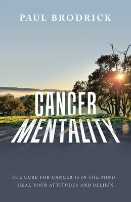 Mentalitatea cancerului: Leacul pentru cancer este în minte - Vindecă-ți atitudinile și credințele - Cancer Mentality: The Cure for Cancer Is in the Mind - Heal Your Attitudes and Beliefs