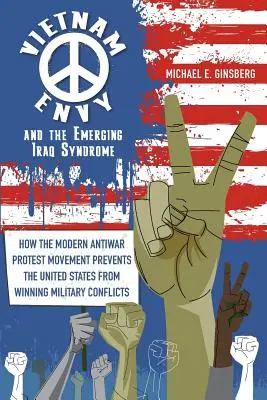 Invidia Vietnamului și sindromul Irakului emergent: Cum mișcarea modernă de protest anti-război împiedică Statele Unite să câștige conflicte militare - Vietnam Envy and the Emerging Iraq Syndrome: How the Modern Antiwar Protest Movement Prevents the United States from Winning Military Conflicts