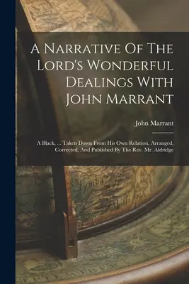 A Narrative Of The Lord's Wonderful Dealings With John Marrant: A Black, ... Preluat din propria sa relatare, aranjat, corectat și publicat de T - A Narrative Of The Lord's Wonderful Dealings With John Marrant: A Black, ... Taken Down From His Own Relation, Arranged, Corrected, And Published By T