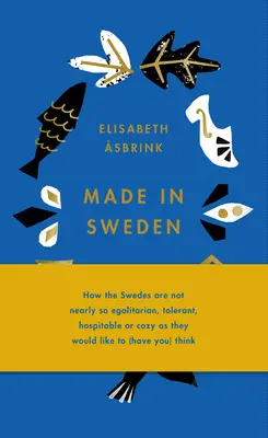 Made in Sweden: How the Swedes Are Not Nearly So Egalitarian, Tolerant, Hospitable or Cozy As They Would Like to (Have You) Think - Made in Sweden: How the Swedes Are Not Nearly So Egalitarian, Tolerant, Hospitable or Cozy as They Would Like to (Have You) Think
