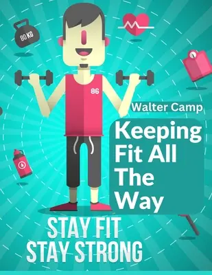 Keeping Fit All The Way: Cum să obțineți și să vă mențineți forța și eficiența - Keeping Fit All The Way: How To Obtain And Maintain Strength And Efficiency