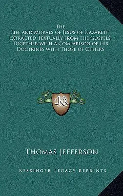 The Life and Morals of Jesus of Nazareth Extracted Textually from the Gospels, Together with a Comparison of His Doctrines with Those of Others