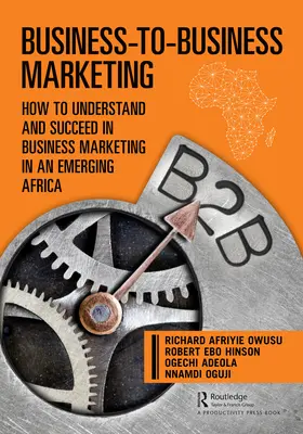 Marketing de la întreprindere la întreprindere: Cum să înțelegeți și să reușiți în marketingul afacerilor într-o Africă emergentă - Business-to-Business Marketing: How to Understand and Succeed in Business Marketing in an Emerging Africa
