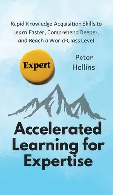 Învățarea accelerată pentru expertiză: Rapid Knowledge Acquisition Skills to Learn Faster, Comprehend Deep, and Reach a World-Class Level - Accelerated Learning for Expertise: Rapid Knowledge Acquisition Skills to Learn Faster, Comprehend Deeper, and Reach a World-Class Level