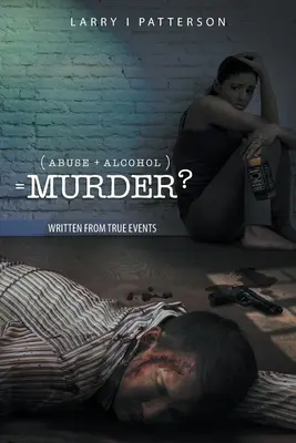 Abuz + alcoolism, egal crimă?: Scris din întâmplări reale - Abuse + Alcoholism, equals Murder?: Written from true events