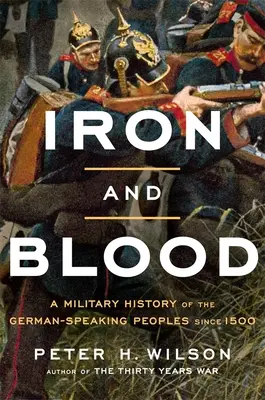 Fier și sânge: O istorie militară a popoarelor vorbitoare de limbă germană începând cu 1500 - Iron and Blood: A Military History of the German-Speaking Peoples Since 1500