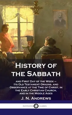 Istoria Sabatului: și prima zi a săptămânii - Originile sale din Vechiul Testament și observarea sa în vremea lui Hristos, în creștinismul timpuriu - History of the Sabbath: and First Day of the Week - Its Old Testament Origins, and Observance at the Time of Christ, in the Early Christian Ch