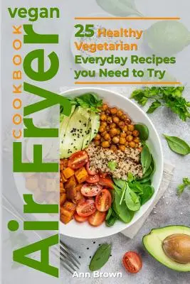Carte de bucate vegane pentru friteuză cu aer: 25 de rețete vegetariene sănătoase de zi cu zi pe care trebuie să le încerci - Vegan Air Fryer Cookbook: 25 Healthy Vegetarian Everyday Recipes you Need to Try