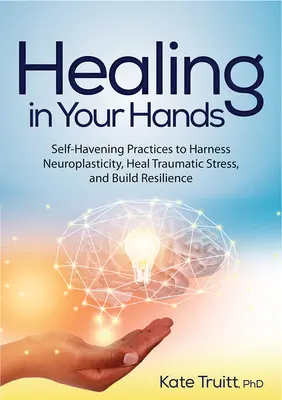 Vindecarea în mâinile tale: Practici de autogospodărire pentru valorificarea neuroplasticității, vindecarea stresului traumatic și dezvoltarea rezilienței - Healing in Your Hands: Self-Havening Practices to Harness Neuroplasticity, Heal Traumatic Stress, and Build Resilience