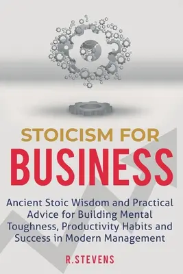 Stoicism pentru afaceri: Înțelepciune stoică antică și sfaturi practice pentru construirea rezistenței mentale, a obiceiurilor de productivitate și a succesului în omul modern - Stoicism for Business: Ancient stoic wisdom and practical advice for building mental toughness, productivity habits and success in modern man