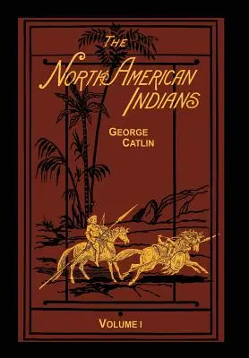 Indienii din America de Nord Volumul 1 din 2: Scrisori și note despre manierele, obiceiurile și condițiile lor - The North American Indians Volume 1 of 2: Being Letters and Notes on Their Manners Customs and Conditions