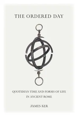 The Ordered Day: Timpul cotidian și formele de viață în Roma antică - The Ordered Day: Quotidian Time and Forms of Life in Ancient Rome