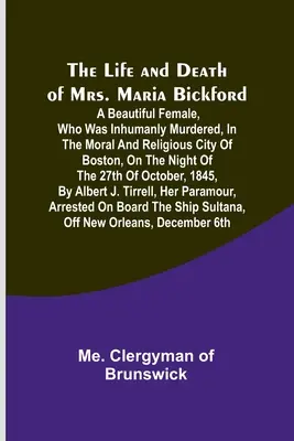 Viața și moartea doamnei Maria Bickford: O femeie frumoasă, care a fost ucisă în mod inuman, în orașul moral și religios Boston, în noaptea de - The Life and Death of Mrs. Maria Bickford: A beautiful female, who was inhumanly murdered, in the moral and religious city of Boston, on the night of