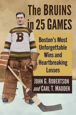 The Bruins în 25 de meciuri: Cele mai de neuitat victorii și înfrângeri sfâșietoare ale echipei din Boston - The Bruins in 25 Games: Boston's Most Unforgettable Wins and Heartbreaking Losses