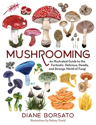 Mushrooming: Un ghid ilustrat pentru lumea fantastică, delicioasă, mortală și ciudată a ciupercilor - Mushrooming: An Illustrated Guide to the Fantastic, Delicious, Deadly, and Strange World of Fungi