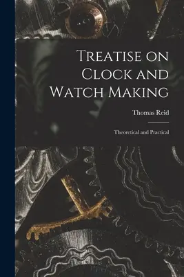 Treatise on Clock and Watch Making: Teoretică și practică - Treatise on Clock and Watch Making: Theoretical and Practical