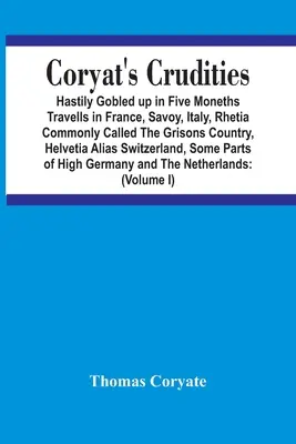 Coryat's Crudities: Hastily Gobled Up In Five Months Travells In France, Savoy, Italy, Rhetia Commonly Called The Grisons Country, Helveti - Coryat'S Crudities: Hastily Gobled Up In Five Months Travells In France, Savoy, Italy, Rhetia Commonly Called The Grisons Country, Helveti