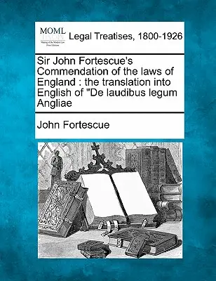 Sir John Fortescue's Commendation of the Laws of England (Recomandarea lui Sir John Fortescue privind legile Angliei): Traducerea în limba engleză a lucrării de Laudibus Legum Angliae - Sir John Fortescue's Commendation of the Laws of England: The Translation Into English of de Laudibus Legum Angliae