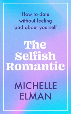 Romanticul egoist: Cum să ieși la întâlniri fără să te simți prost cu tine însuți - The Selfish Romantic: How to Date Without Feeling Bad about Yourself
