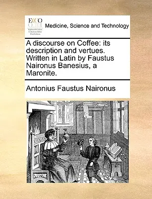 Un discurs despre cafea: Descrierea și virtuțile sale. Scris în latină de Faustus Naironus Banesius, un maronit. - A Discourse on Coffee: Its Description and Vertues. Written in Latin by Faustus Naironus Banesius, a Maronite.