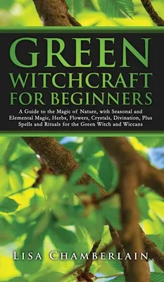 Vrăjitorie verde pentru începători: Un ghid pentru magia naturii, cu magie sezonieră și elementară, ierburi, flori, cristale, divinație, plus vrăji a - Green Witchcraft for Beginners: A Guide to the Magic of Nature, with Seasonal and Elemental Magic, Herbs, Flowers, Crystals, Divination, Plus Spells a