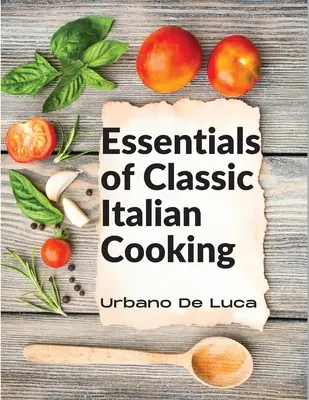 Essentials of Classic Italian Cooking: Mâncăruri italiene făcute pentru bucătăria modernă - Essentials of Classic Italian Cooking: Italian Dishes Made for the Modern Kitchen