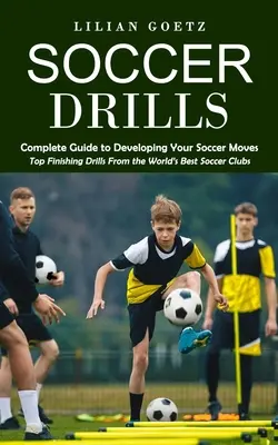 Exerciții de fotbal: Ghid complet pentru dezvoltarea mișcărilor tale de fotbal (Exerciții de finalizare de top de la cele mai bune cluburi de fotbal din lume) - Soccer Drills: Complete Guide to Developing Your Soccer Moves (Top Finishing Drills From the World's Best Soccer Clubs)