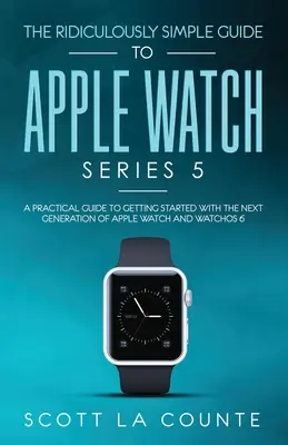 The Ridiculously Simple Guide to Apple Watch Series 5: Un ghid practic pentru a începe cu următoarea generație de Apple Watch și WatchOS 6 - The Ridiculously Simple Guide to Apple Watch Series 5: A Practical Guide To Getting Started With the Next Generation of Apple Watch and WatchOS 6