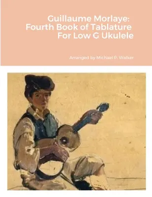 Guillaume Morlaye: A patra carte de tablatură pentru Ukulele Sol scăzut - Guillaume Morlaye: Fourth Book of Tablature For Low G Ukulele