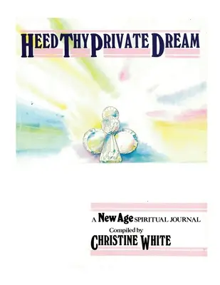 Heed Thy Private Dream: Un jurnal spiritual New Age compilat de Christine White: Volumul I - Heed Thy Private Dream: A New Age Spiritual Journal Compiled by Christine White: Volume I