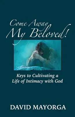 Vino departe, iubitul meu! Chei pentru cultivarea unei vieți de intimitate cu Dumnezeu - Come Away My Beloved! Keys to Cultivating a Life of Intimacy with God