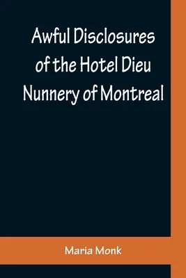 Dezvăluiri îngrozitoare ale mănăstirii de călugărițe Hotel Dieu din Montreal; conținând, de asemenea, multe incidente care nu au mai fost publicate până acum - Awful Disclosures of the Hotel Dieu Nunnery of Montreal; Containing, Also, Many Incidents Never before Published
