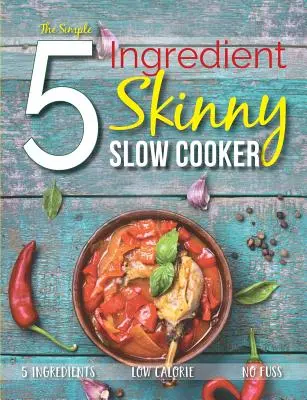 The Simple 5 Ingredient Skinny Slow Cooker: 5 Ingrediente, Calorii Scăzute, Fără Agitație - The Simple 5 Ingredient Skinny Slow Cooker: 5 Ingredients, Low Calorie, No Fuss