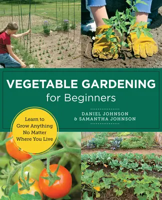 Grădinăritul legumelor pentru începători: Învață să cultivi orice, indiferent unde locuiești - Vegetable Gardening for Beginners: Learn to Grow Anything No Matter Where You Live