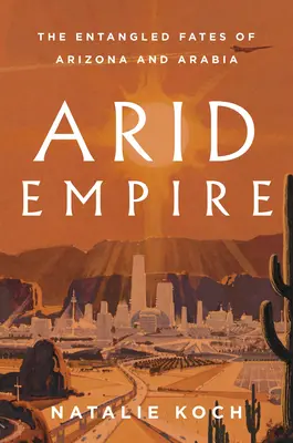 Imperiul arid: Destinele încâlcite ale Arizonei și Arabiei - Arid Empire: The Entangled Fates of Arizona and Arabia