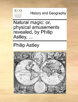 Natural Magic: Or, Physical Amusements Revealed, de Philip Astley, ... - Natural Magic: Or, Physical Amusements Revealed, by Philip Astley, ...