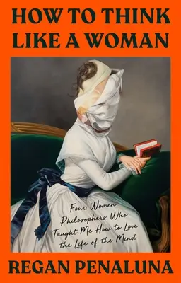 Cum să gândesc ca o femeie: Patru femei filosofe care m-au învățat cum să iubesc viața minții - How to Think Like a Woman: Four Women Philosophers Who Taught Me How to Love the Life of the Mind