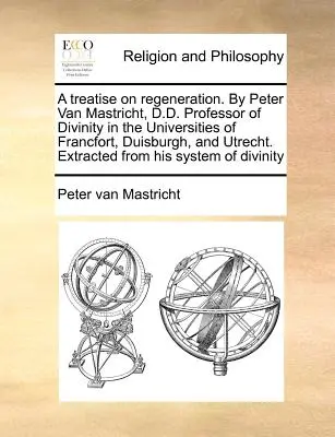 Un tratat despre regenerare, de Peter Van Mastricht, D.D. Profesor de teologie la Universitățile din Francfort, Duisburgh și Utrecht. Extras din - A Treatise on Regeneration. by Peter Van Mastricht, D.D. Professor of Divinity in the Universities of Francfort, Duisburgh, and Utrecht. Extracted fro