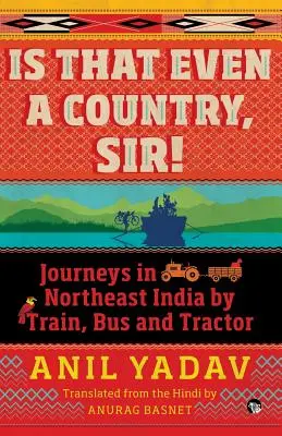 Este asta chiar o țară, domnule! Călătorii în nord-estul Indiei cu trenul, autobuzul și tractorul - Is That Even a Country, Sir!: Journeys in Northeast India by Train, Bus and Tractor