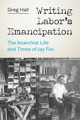Writing Labor's Emancipation: Viața și epoca anarhistă a lui Jay Fox - Writing Labor's Emancipation: The Anarchist Life and Times of Jay Fox