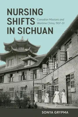 Nursing Shifts in Sichuan: Misiunile canadiene și China pe timp de război, 1937-1951 - Nursing Shifts in Sichuan: Canadian Missions and Wartime China, 1937-1951